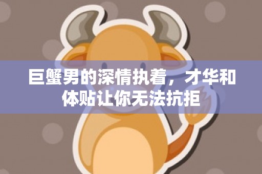 巨蟹男的深情执着，才华和体贴让你无法抗拒