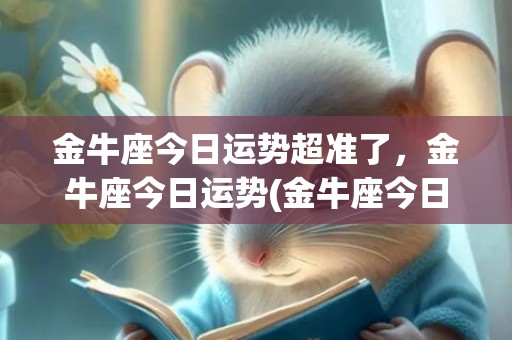 金牛座今日运势超准了，金牛座今日运势(金牛座今日运势超准u)