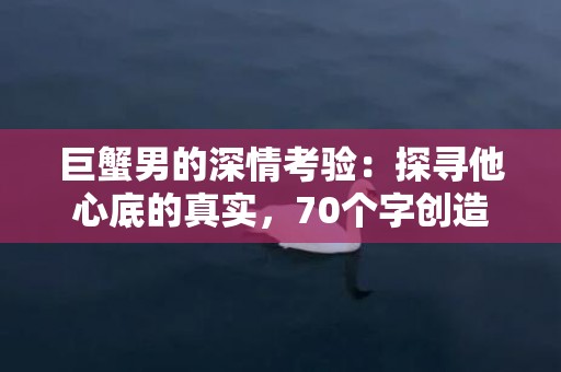 巨蟹男的深情考验：探寻他心底的真实，70个字创造爱的奇迹