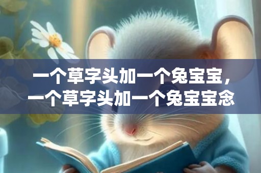 一个草字头加一个兔宝宝，一个草字头加一个兔宝宝念啥(一个草字头加一个以念什么)