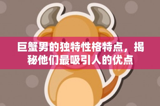 巨蟹男的独特性格特点，揭秘他们最吸引人的优点