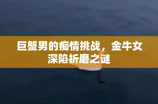 巨蟹男的痴情挑战，金牛女深陷折磨之谜