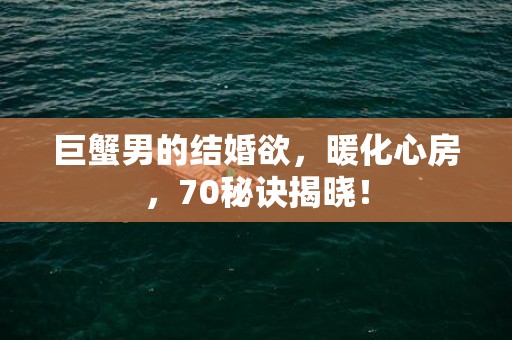 巨蟹男的结婚欲，暖化心房，70秘诀揭晓！