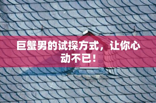 巨蟹男的试探方式，让你心动不已！
