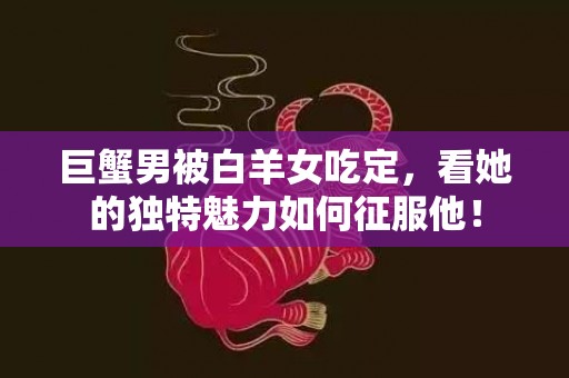 巨蟹男被白羊女吃定，看她的独特魅力如何征服他！