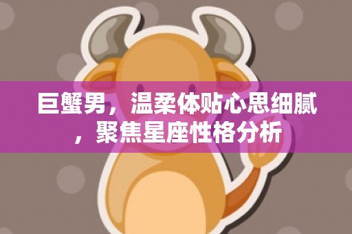 巨蟹男，温柔体贴心思细腻，聚焦星座性格分析