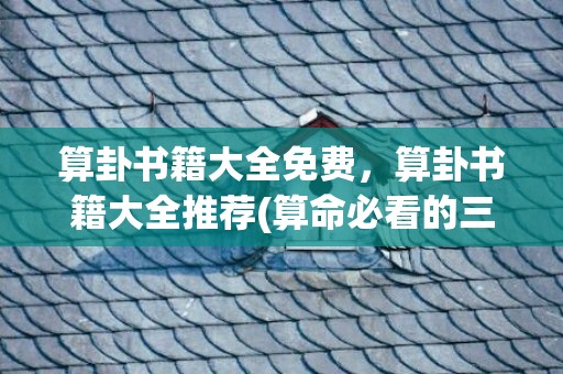 算卦书籍大全免费，算卦书籍大全推荐(算命必看的三本书)