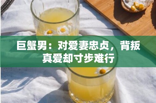 巨蟹男：对爱妻忠贞，背叛真爱却寸步难行