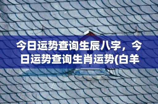 今日运势查询生辰八字，今日运势查询生肖运势(白羊座今日运势查询)