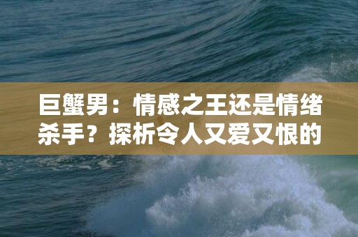 巨蟹男：情感之王还是情绪杀手？探析令人又爱又恨的迷人特质