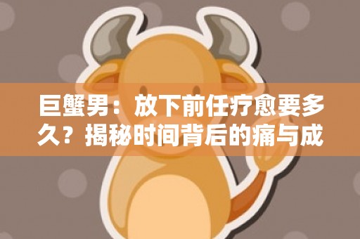 巨蟹男：放下前任疗愈要多久？揭秘时间背后的痛与成长