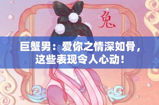 巨蟹男：爱你之情深如骨，这些表现令人心动！