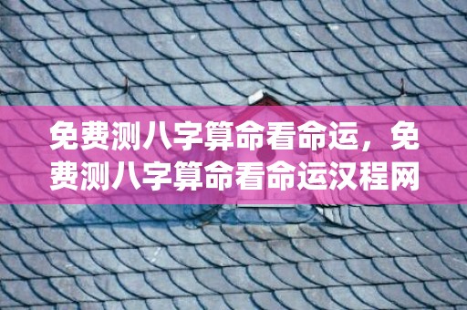 免费测八字算命看命运，免费测八字算命看命运汉程网(免费测八字算命看命运软件)