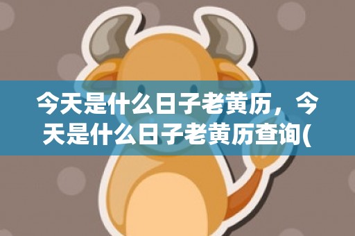 今天是什么日子老黄历，今天是什么日子老黄历查询(今天是什么日子老放炮)