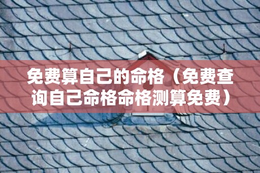 免费算自己的命格（免费查询自己命格命格测算免费）