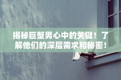 揭秘巨蟹男心中的关键！了解他们的深层需求和秘密！