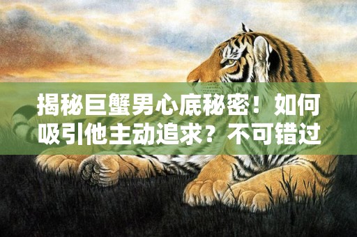 揭秘巨蟹男心底秘密！如何吸引他主动追求？不可错过的独家技巧！