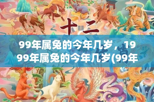 99年属兔的今年几岁，1999年属兔的今年几岁(99年属兔的今年运势)