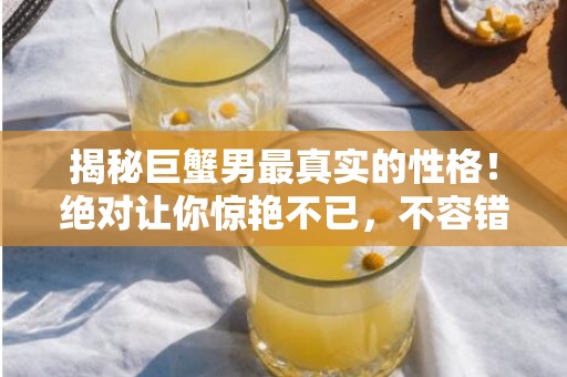 揭秘巨蟹男最真实的性格！绝对让你惊艳不已，不容错过！