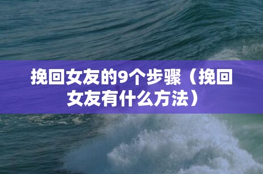 挽回女友的9个步骤（挽回女友有什么方法）