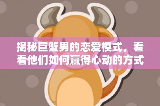 揭秘巨蟹男的恋爱模式，看看他们如何赢得心动的方式