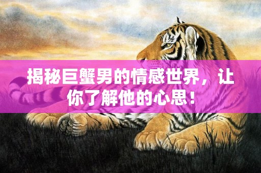 揭秘巨蟹男的情感世界，让你了解他的心思！