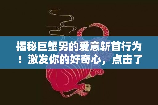 揭秘巨蟹男的爱意斩首行为！激发你的好奇心，点击了解更多