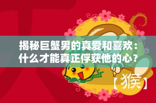 揭秘巨蟹男的真爱和喜欢：什么才能真正俘获他的心？