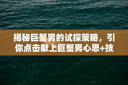 揭秘巨蟹男的试探策略，引你点击献上巨蟹男心思+技巧！