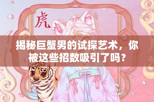 揭秘巨蟹男的试探艺术，你被这些招数吸引了吗？