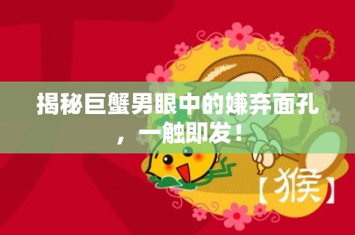 揭秘巨蟹男眼中的嫌弃面孔，一触即发！