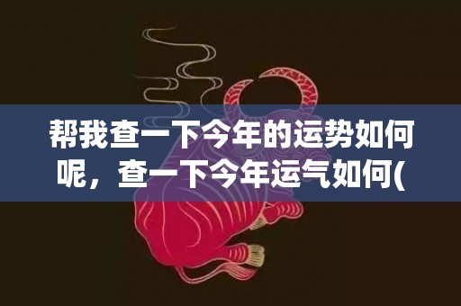帮我查一下今年的运势如何呢，查一下今年运气如何(帮我查一下今年的这个高考作文这个病题是什么)