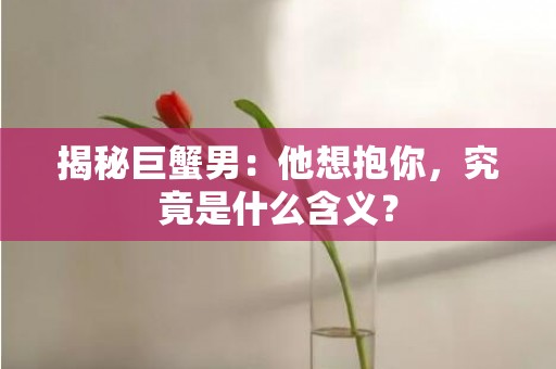 揭秘巨蟹男：他想抱你，究竟是什么含义？