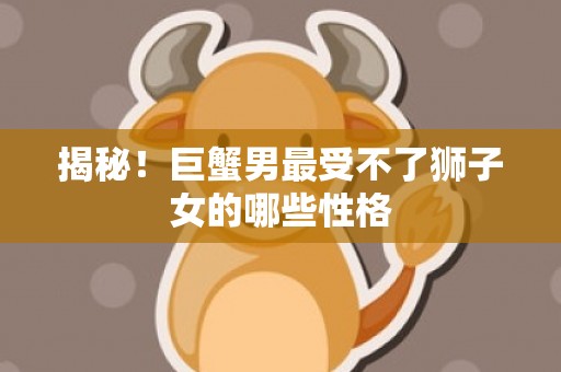 揭秘！巨蟹男最受不了狮子女的哪些性格
