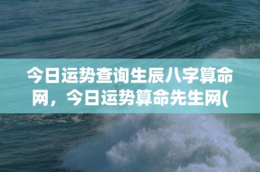 今日运势查询生辰八字算命网，今日运势算命先生网(天蝎座今日运势查询)