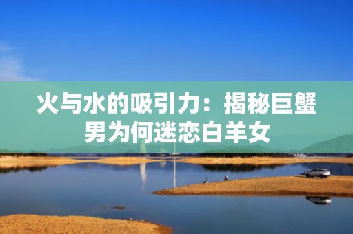 火与水的吸引力：揭秘巨蟹男为何迷恋白羊女