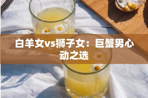 白羊女vs狮子女：巨蟹男心动之选