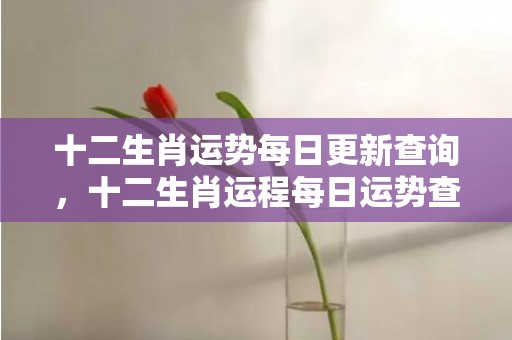 十二生肖运势每日更新查询，十二生肖运程每日运势查询
