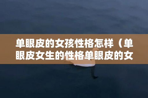 单眼皮的女孩性格怎样（单眼皮女生的性格单眼皮的女生性格和面相怎样）
