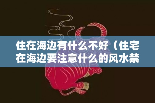 住在海边有什么不好（住宅在海边要注意什么的风水禁忌住海边的房子）