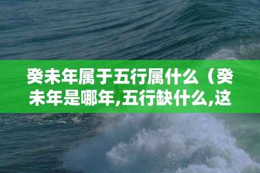 癸未年属于五行属什么（癸未年是哪年,五行缺什么,这年出生命好吗）