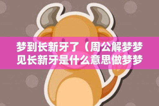 梦到长新牙了（周公解梦梦见长新牙是什么意思做梦梦到长新牙代表什么?好...）