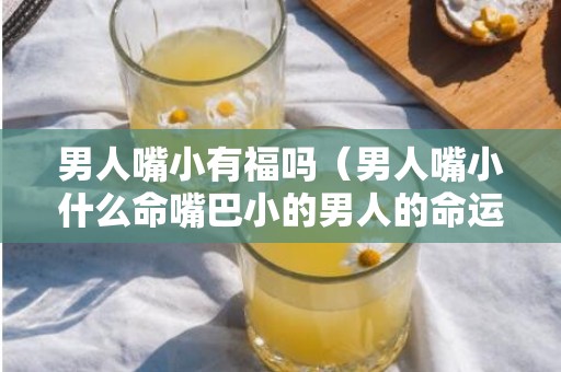 男人嘴小有福吗（男人嘴小什么命嘴巴小的男人的命运）