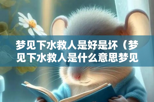 梦见下水救人是好是坏（梦见下水救人是什么意思梦见下水救人是什么预兆）