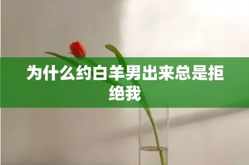 为什么约白羊男出来总是拒绝我