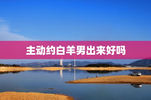 主动约白羊男出来好吗