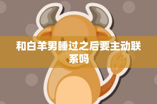 和白羊男睡过之后要主动联系吗