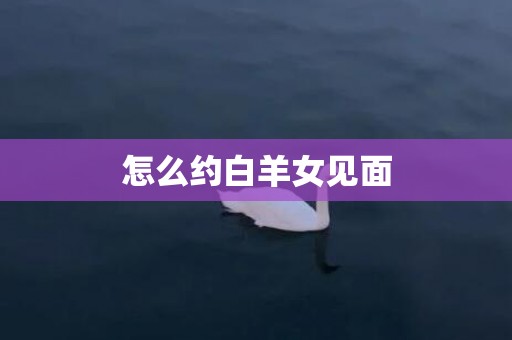 怎么约白羊女见面