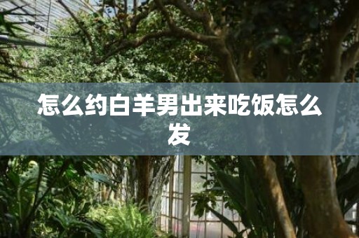 怎么约白羊男出来吃饭怎么发