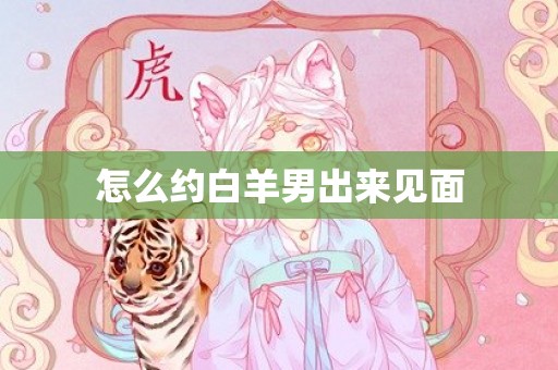 怎么约白羊男出来见面
